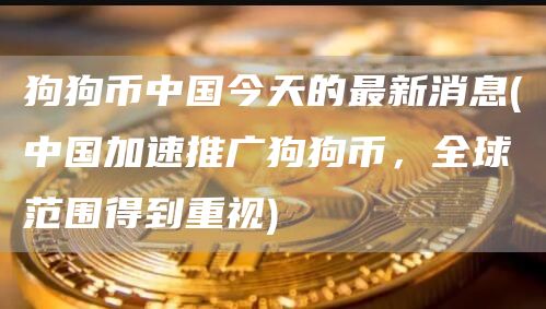 狗狗币中国今天的最新消息 - 中国加速推广狗狗币，全球范围得到重视